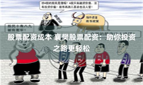 股票配资成本 襄樊股票配资：助你投资之路更轻松