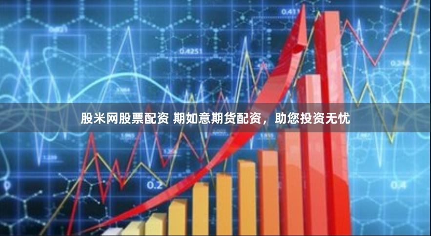 股米网股票配资 期如意期货配资，助您投资无忧