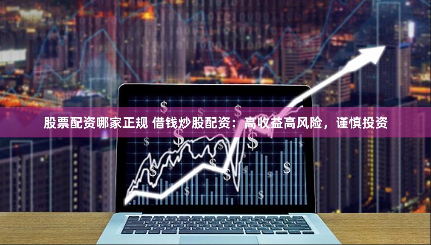 股票配资哪家正规 借钱炒股配资：高收益高风险，谨慎投资
