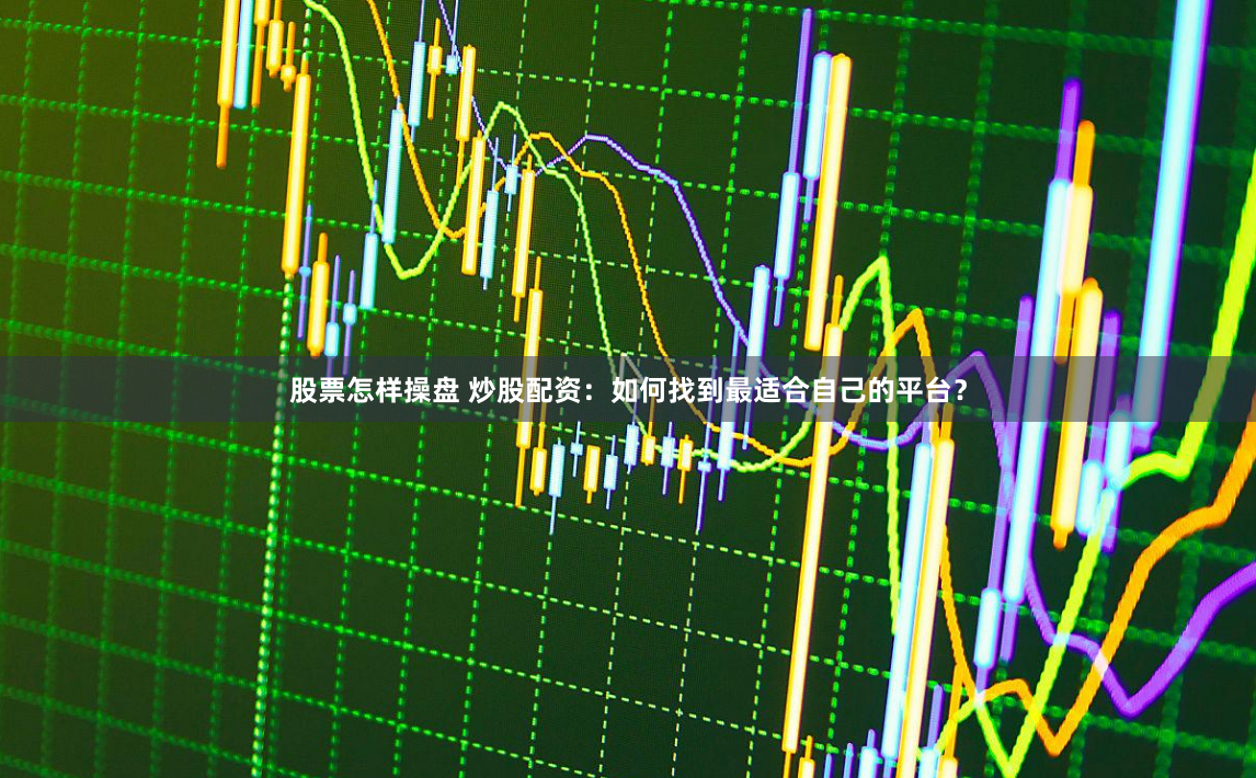 股票怎样操盘 炒股配资：如何找到最适合自己的平台？