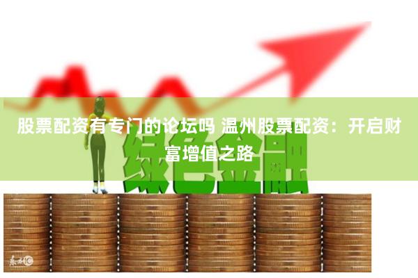 股票配资有专门的论坛吗 温州股票配资：开启财富增值之路