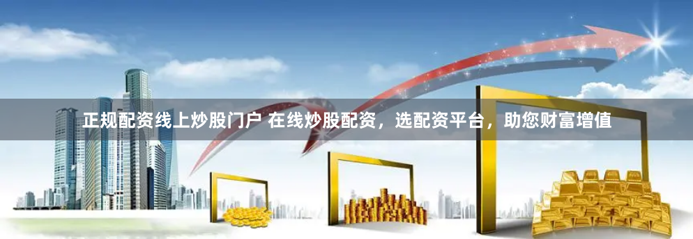 正规配资线上炒股门户 在线炒股配资，选配资平台，助您财富增值