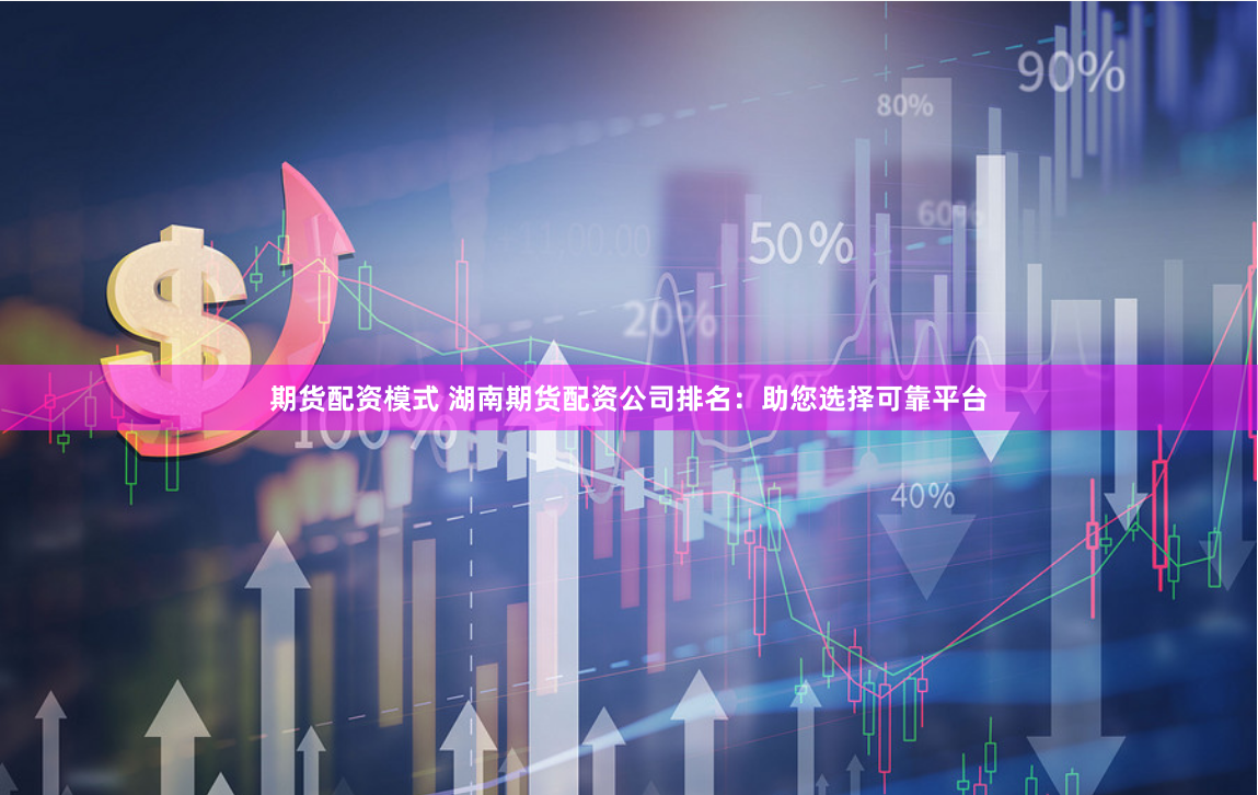 期货配资模式 湖南期货配资公司排名：助您选择可靠平台