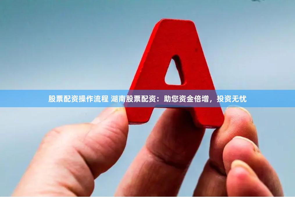 股票配资操作流程 湖南股票配资：助您资金倍增，投资无忧