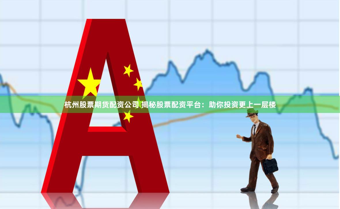 杭州股票期货配资公司 揭秘股票配资平台：助你投资更上一层楼