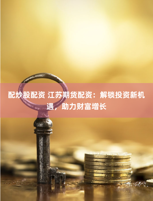 配炒股配资 江苏期货配资：解锁投资新机遇，助力财富增长