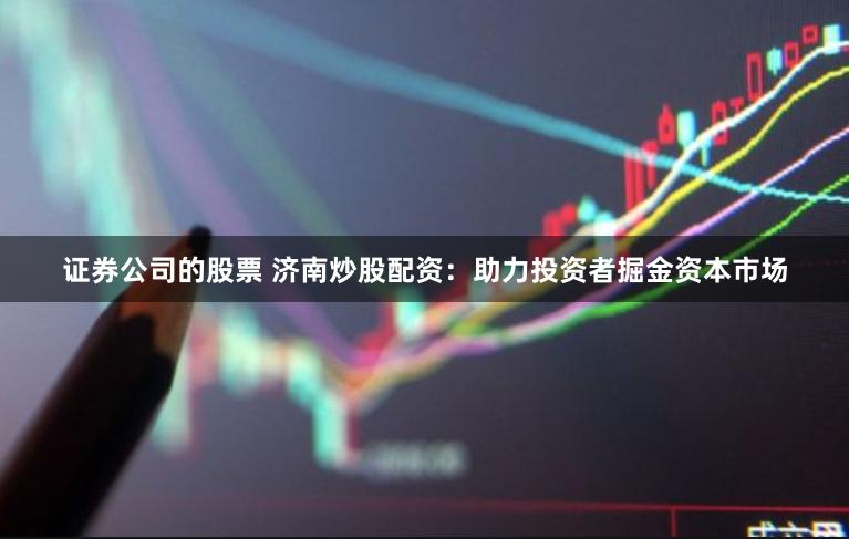 证券公司的股票 济南炒股配资：助力投资者掘金资本市场