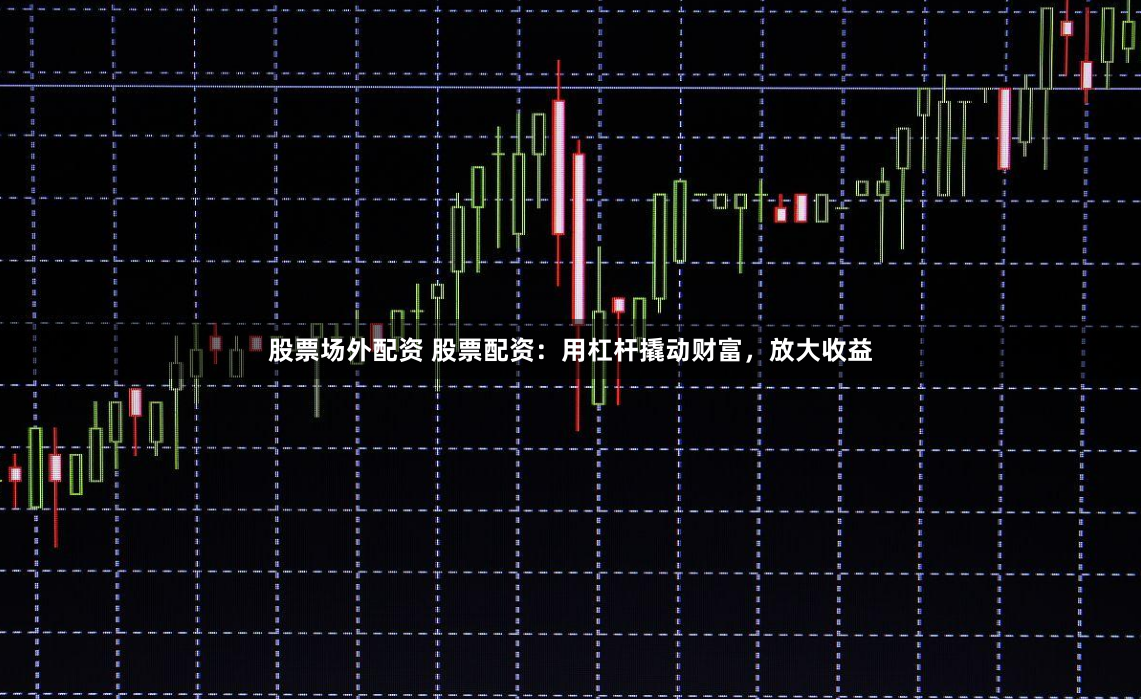 股票场外配资 股票配资：用杠杆撬动财富，放大收益
