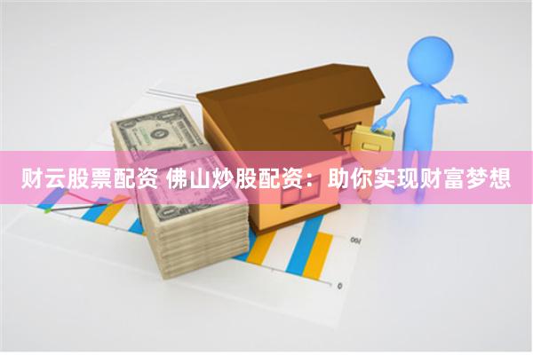 财云股票配资 佛山炒股配资：助你实现财富梦想