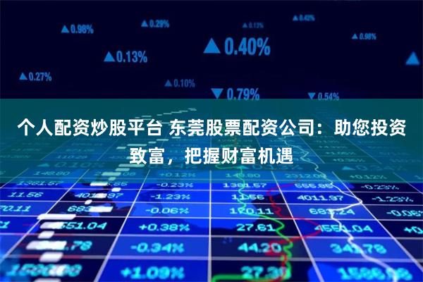 个人配资炒股平台 东莞股票配资公司：助您投资致富，把握财富机遇
