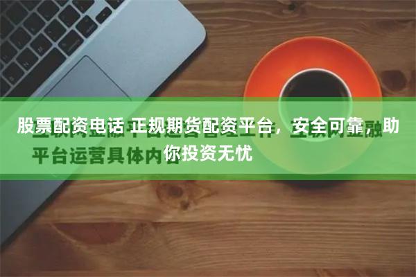 股票配资电话 正规期货配资平台，安全可靠，助你投资无忧