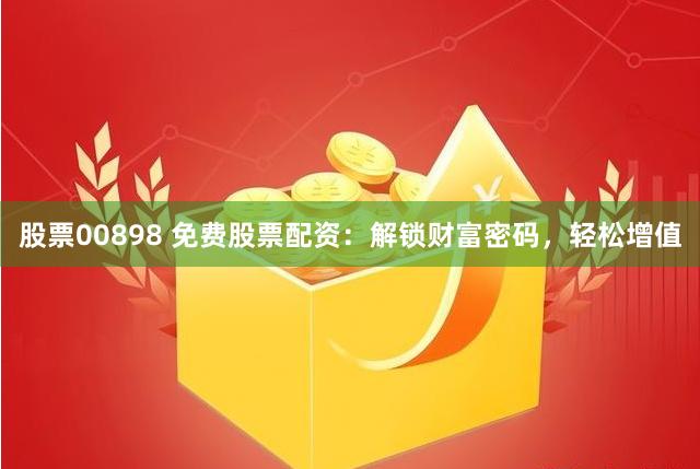 股票00898 免费股票配资：解锁财富密码，轻松增值
