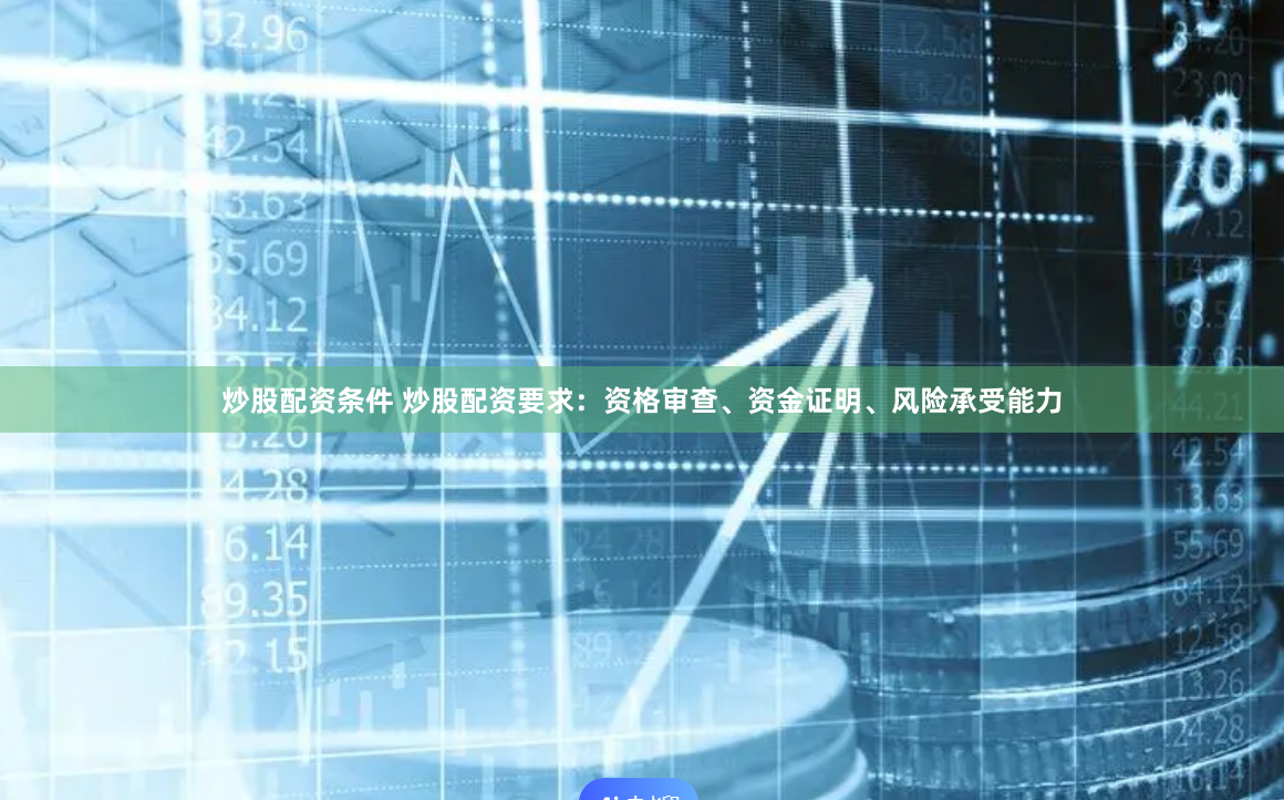 炒股配资条件 炒股配资要求：资格审查、资金证明、风险承受能力