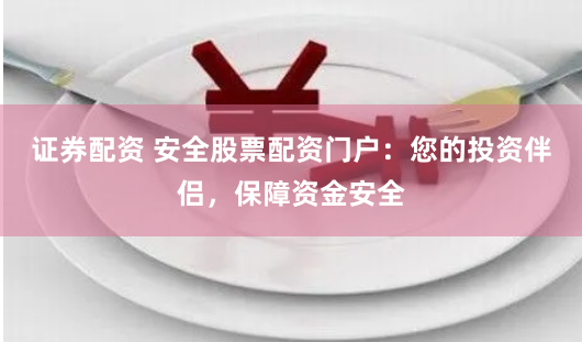 证券配资 安全股票配资门户：您的投资伴侣，保障资金安全