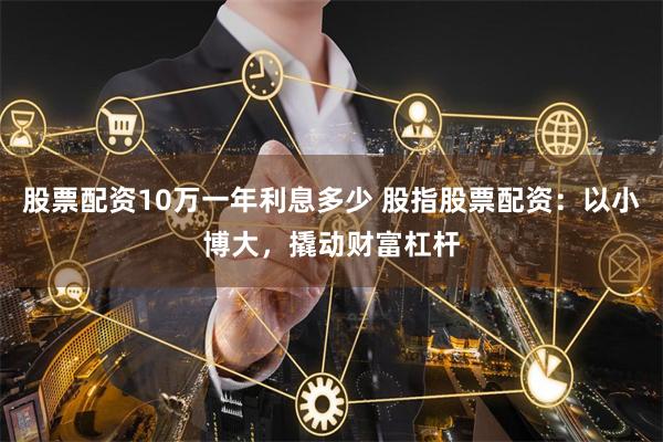 股票配资10万一年利息多少 股指股票配资：以小博大，撬动财富杠杆