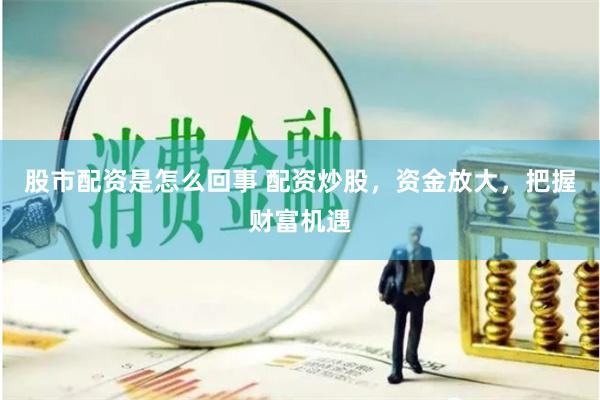 股市配资是怎么回事 配资炒股，资金放大，把握财富机遇