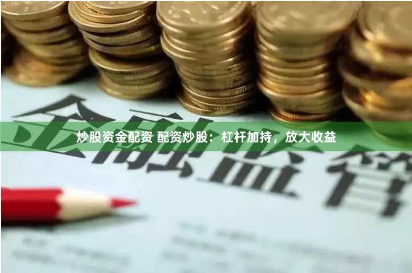 炒股资金配资 配资炒股：杠杆加持，放大收益