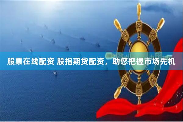 股票在线配资 股指期货配资，助您把握市场先机