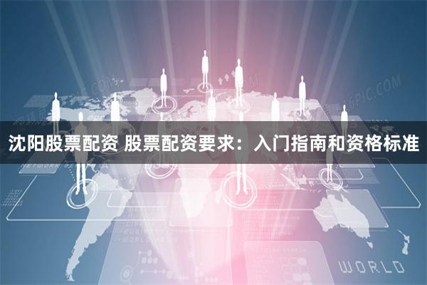 沈阳股票配资 股票配资要求：入门指南和资格标准