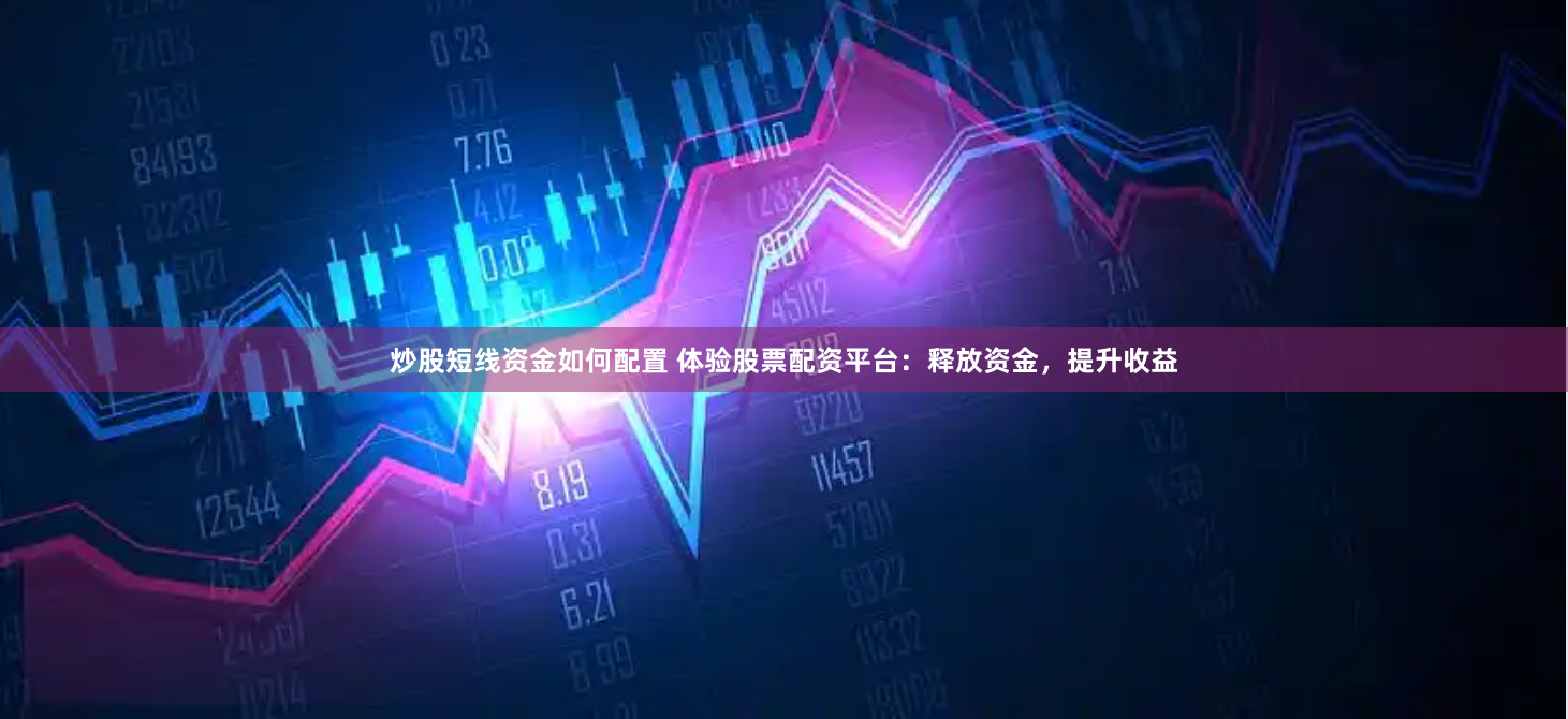 炒股短线资金如何配置 体验股票配资平台：释放资金，提升收益