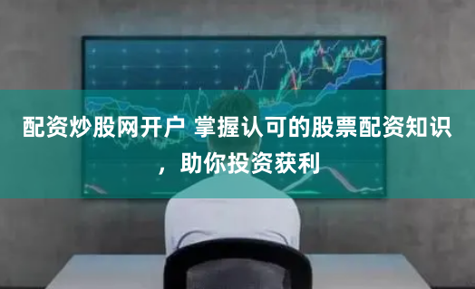 配资炒股网开户 掌握认可的股票配资知识，助你投资获利