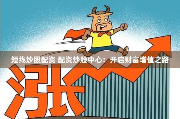 短线炒股配资 配资炒股中心：开启财富增值之路