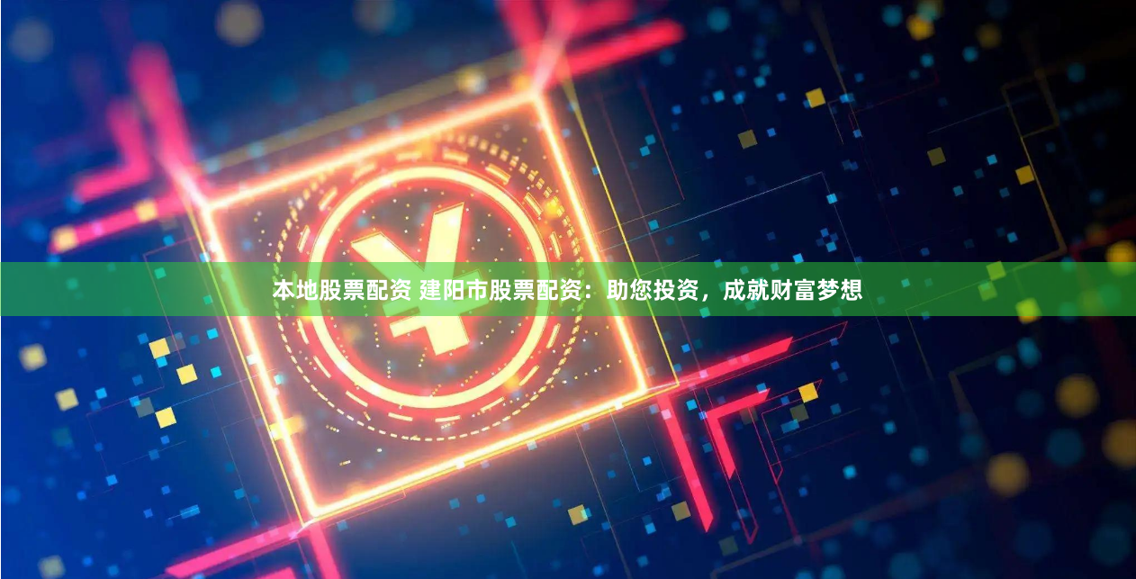 本地股票配资 建阳市股票配资：助您投资，成就财富梦想