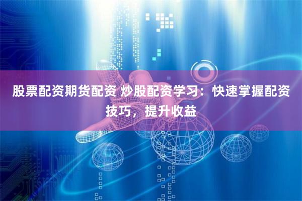 股票配资期货配资 炒股配资学习：快速掌握配资技巧，提升收益