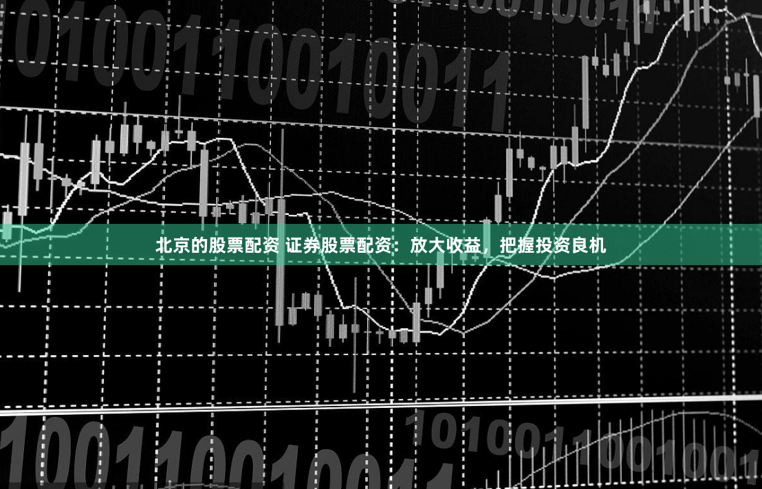北京的股票配资 证券股票配资：放大收益，把握投资良机