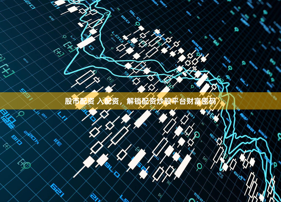 股市配资 入配资，解锁配资炒股平台财富密码