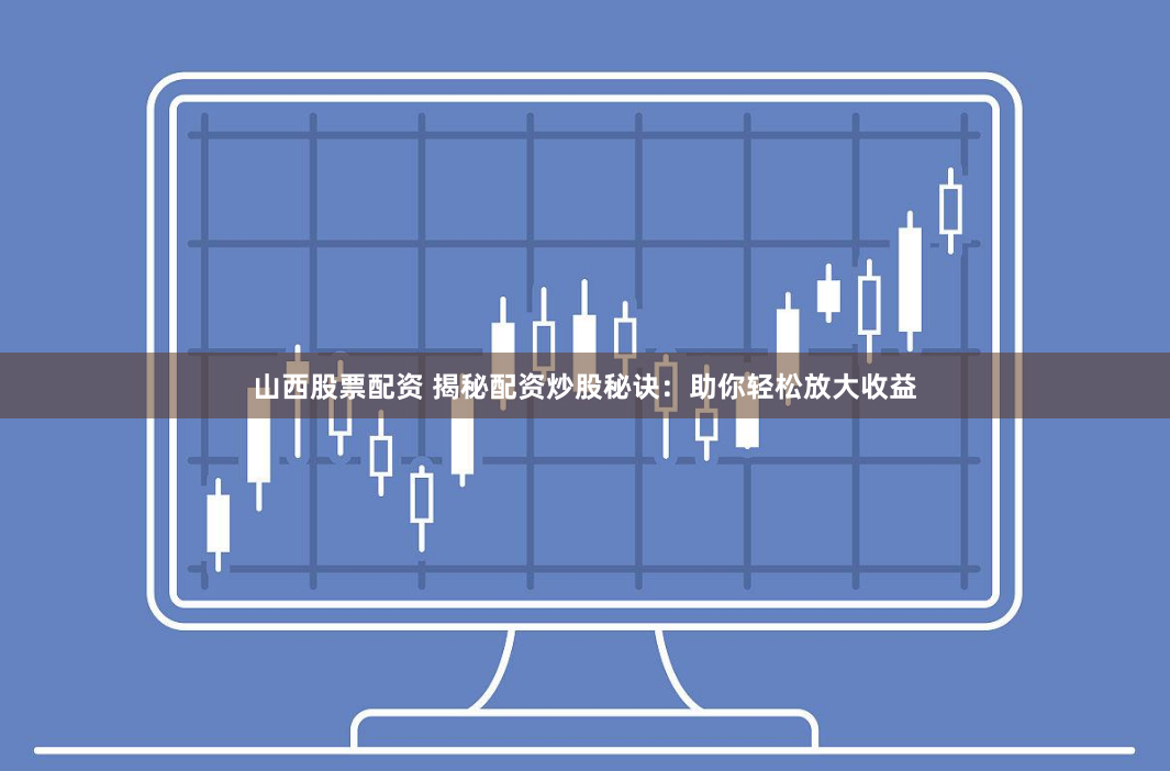 山西股票配资 揭秘配资炒股秘诀：助你轻松放大收益