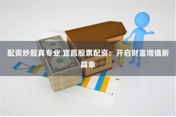 配资炒股真专业 宜昌股票配资：开启财富增值新篇章