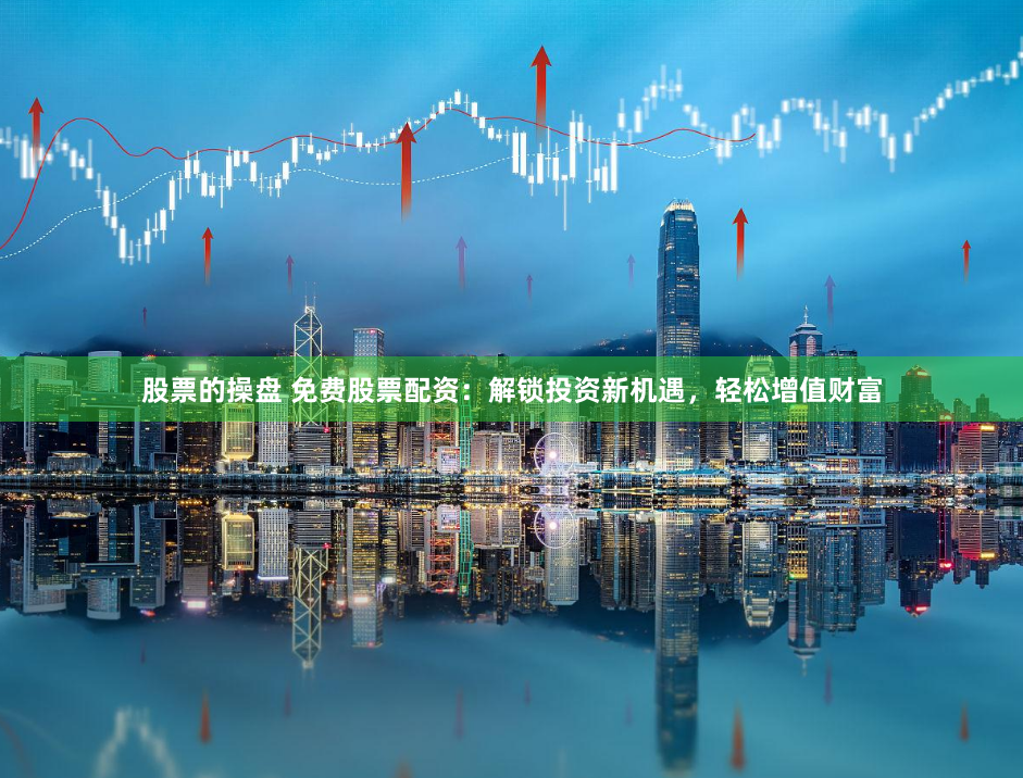 股票的操盘 免费股票配资：解锁投资新机遇，轻松增值财富