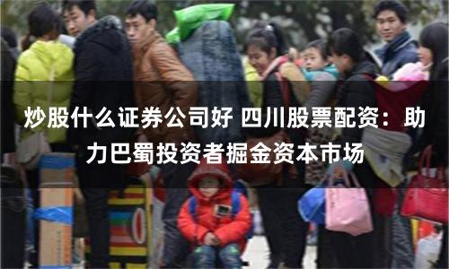 炒股什么证券公司好 四川股票配资：助力巴蜀投资者掘金资本市场