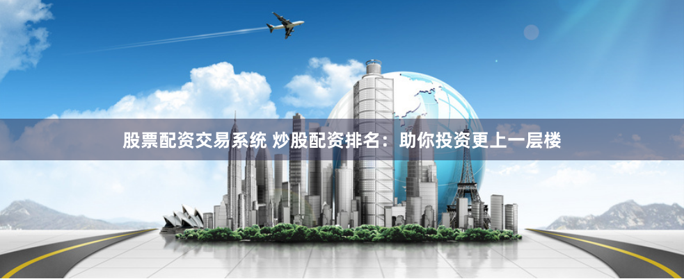 股票配资交易系统 炒股配资排名：助你投资更上一层楼