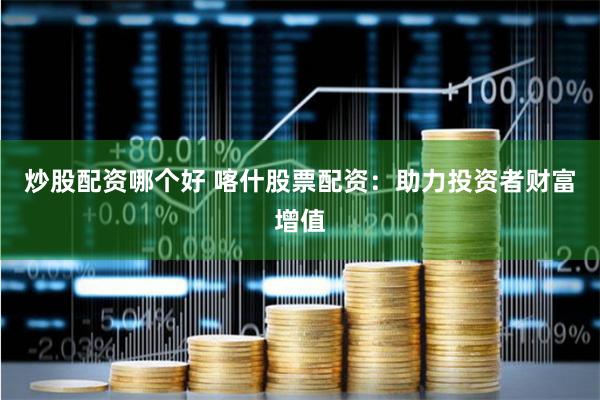 炒股配资哪个好 喀什股票配资：助力投资者财富增值