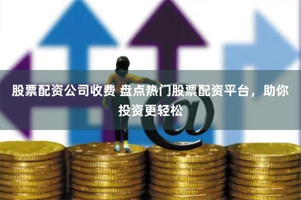 股票配资公司收费 盘点热门股票配资平台，助你投资更轻松