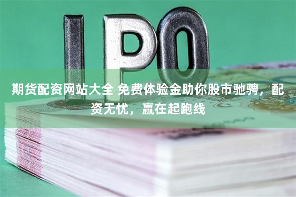期货配资网站大全 免费体验金助你股市驰骋，配资无忧，赢在起跑线