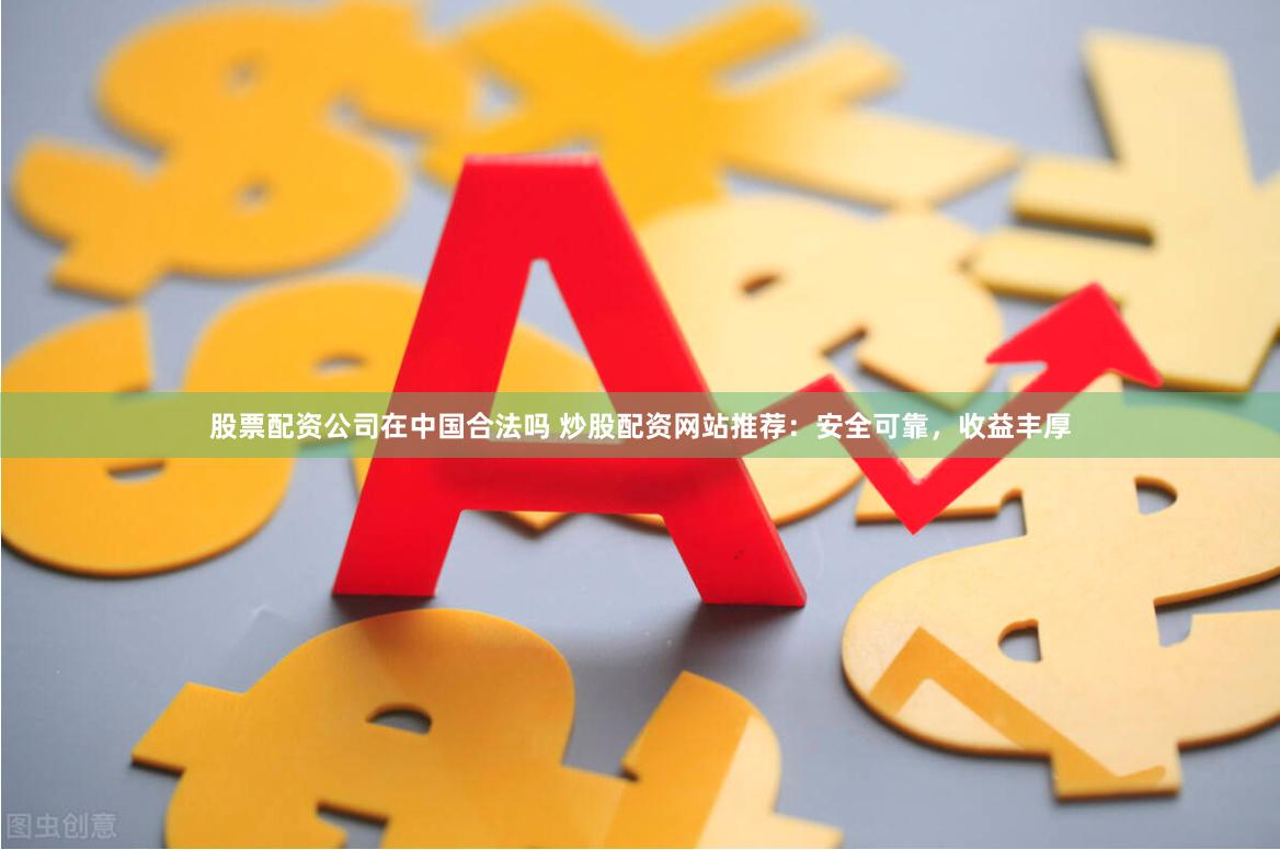 股票配资公司在中国合法吗 炒股配资网站推荐：安全可靠，收益丰厚