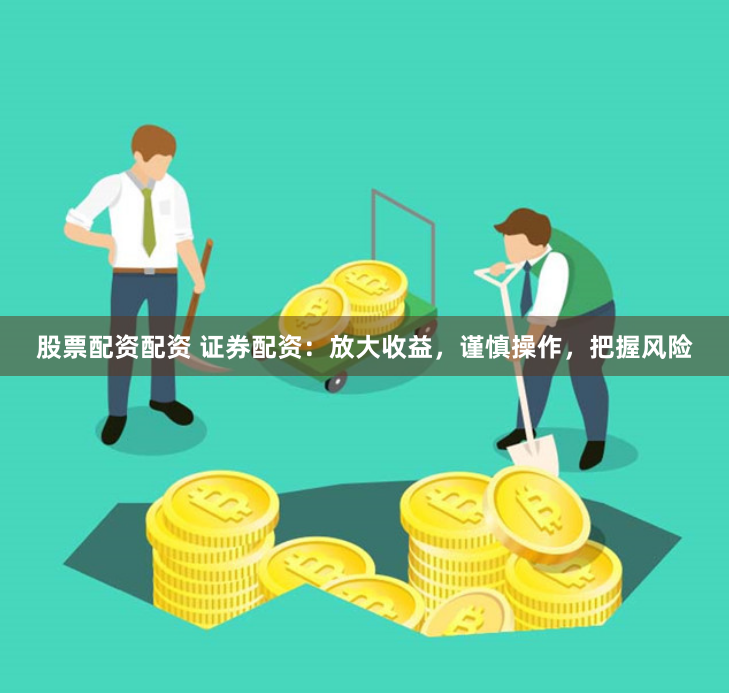 股票配资配资 证券配资：放大收益，谨慎操作，把握风险