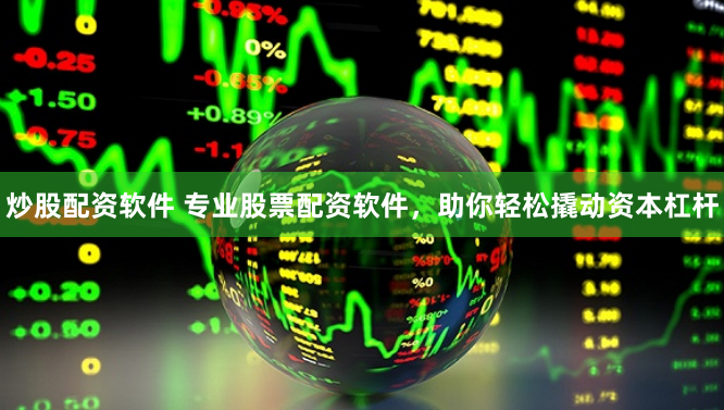 炒股配资软件 专业股票配资软件，助你轻松撬动资本杠杆