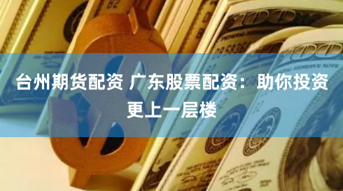 台州期货配资 广东股票配资：助你投资更上一层楼