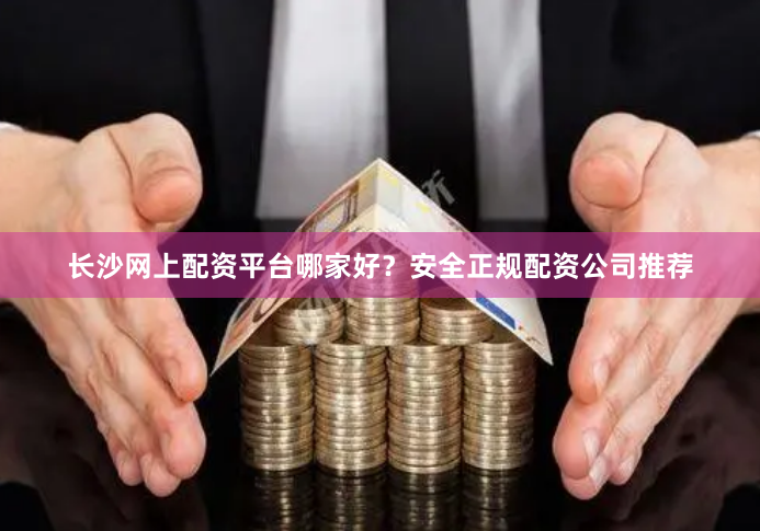 长沙网上配资平台哪家好？安全正规配资公司推荐