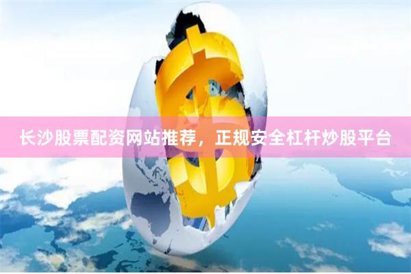 长沙股票配资网站推荐，正规安全杠杆炒股平台