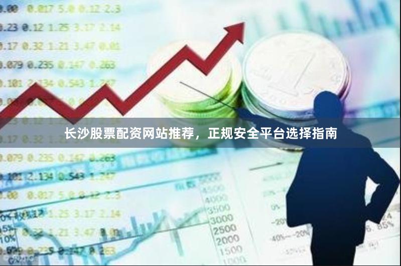 长沙股票配资网站推荐，正规安全平台选择指南