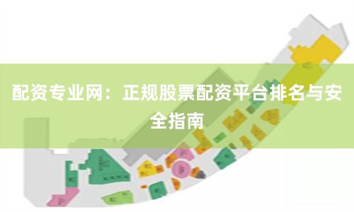配资专业网：正规股票配资平台排名与安全指南