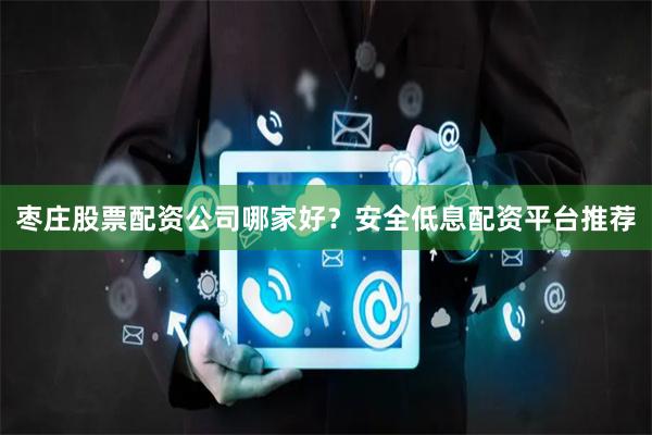 枣庄股票配资公司哪家好？安全低息配资平台推荐