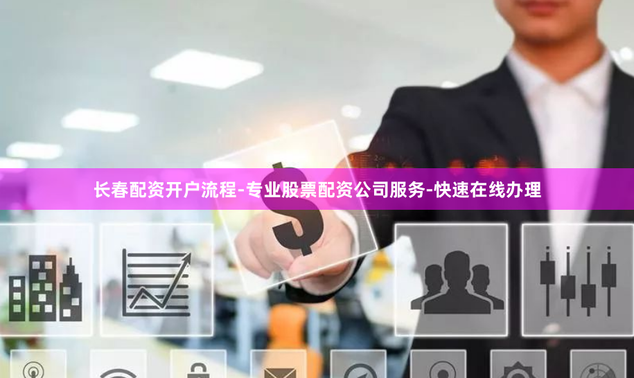 长春配资开户流程-专业股票配资公司服务-快速在线办理