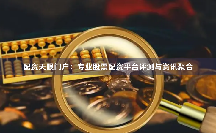 配资天眼门户：专业股票配资平台评测与资讯聚合