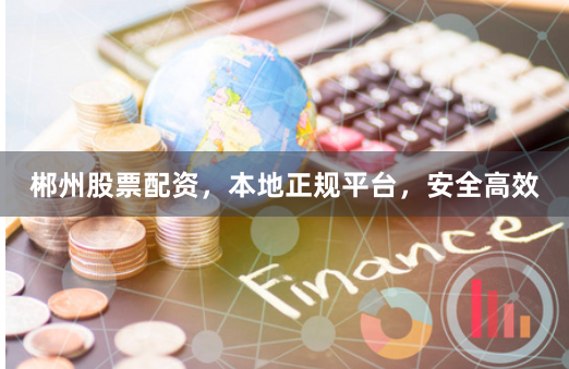郴州股票配资，本地正规平台，安全高效